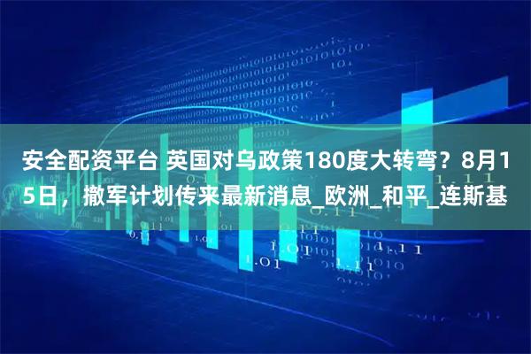 安全配资平台 英国对乌政策180度大转弯？8月15日，撤军计划传来最新消息_欧洲_和平_连斯基