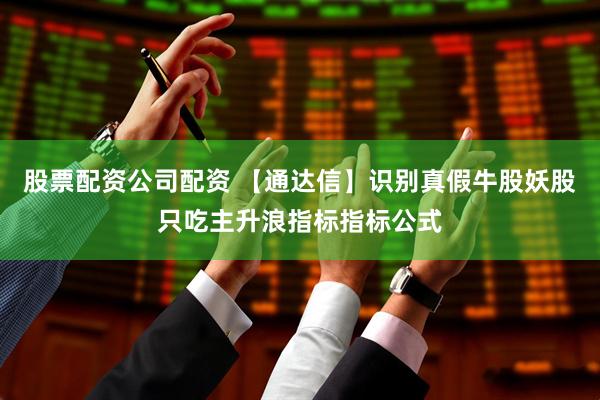 股票配资公司配资 【通达信】识别真假牛股妖股只吃主升浪指标指标公式
