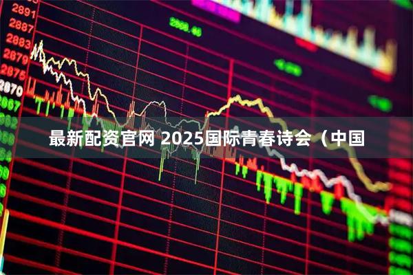 最新配资官网 2025国际青春诗会（中国