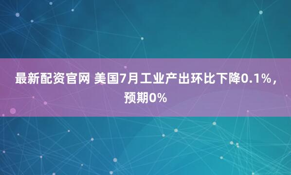 最新配资官网 美国7月工业产出环比下降0.1%，预期0%