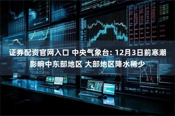 证券配资官网入口 中央气象台: 12月3日前寒潮影响中东部地区 大部地区降水稀少