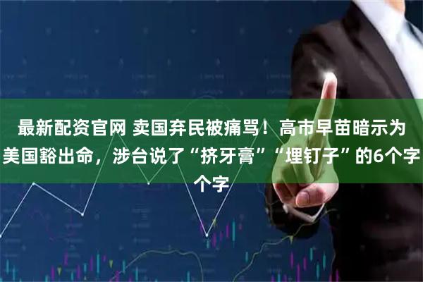 最新配资官网 卖国弃民被痛骂！高市早苗暗示为美国豁出命，涉台说了“挤牙膏”“埋钉子”的6个字