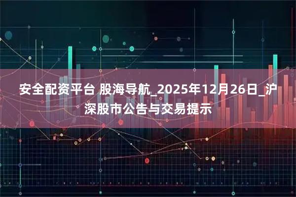 安全配资平台 股海导航_2025年12月26日_沪深股市公告与交易提示