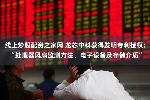 线上炒股配资之家网 龙芯中科获得发明专利授权: “处理器风扇监测方法、电子设备及存储介质”