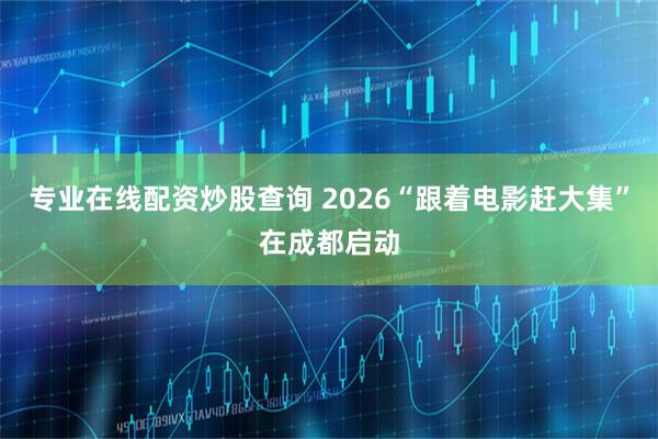 专业在线配资炒股查询 2026“跟着电影赶大集”在成都启动