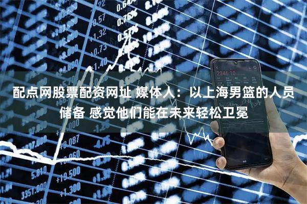 配点网股票配资网址 媒体人：以上海男篮的人员储备 感觉他们能在未来轻松卫冕
