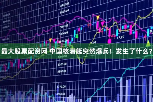 最大股票配资网 中国核潜艇突然爆兵！发生了什么？