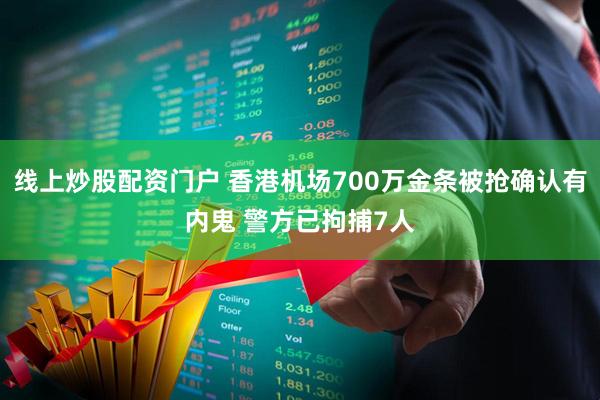 线上炒股配资门户 香港机场700万金条被抢确认有内鬼 警方已拘捕7人